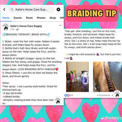 BRAIDING* Tutorials posted on the Facebook page: Katie’s Horse Care Supply (old), and Katie’s Horse Care Supply 2.0 (new). Instagram: Katie’s Horse Care Supply
